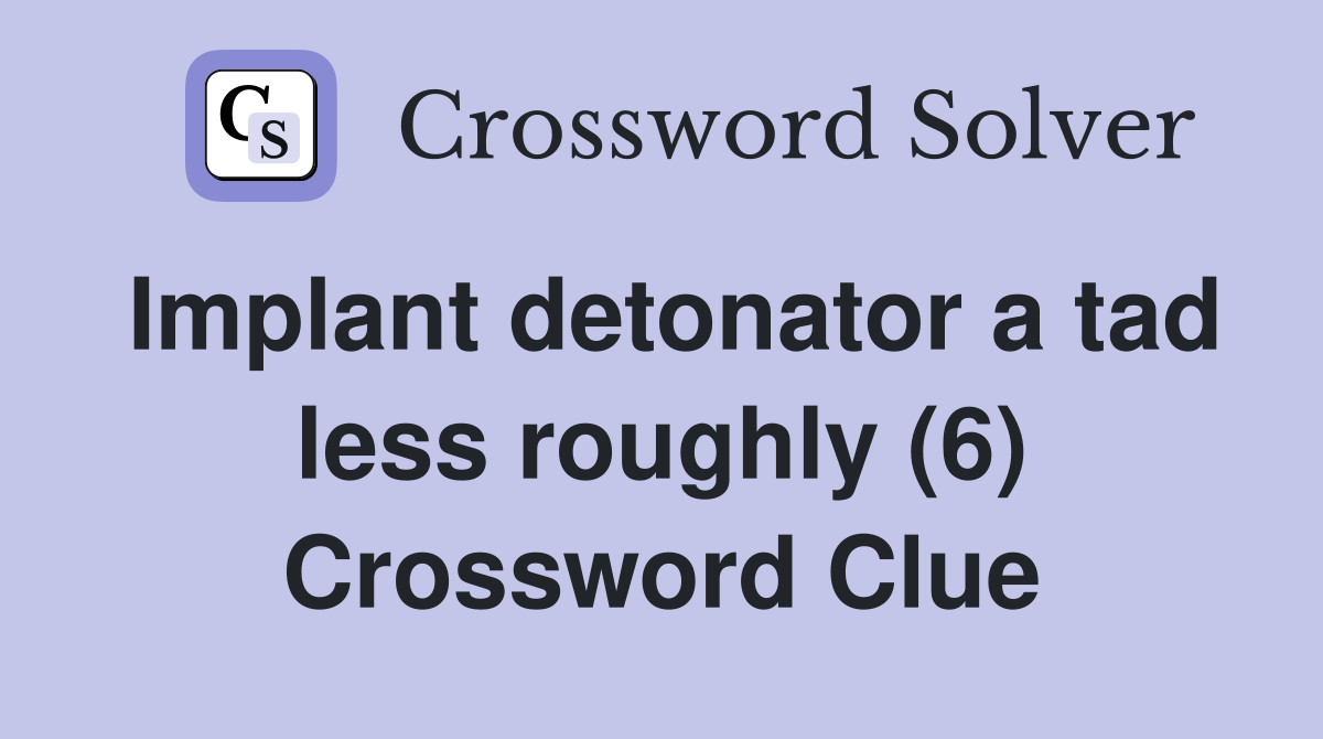 Implant detonator a tad less roughly (6) Crossword Clue