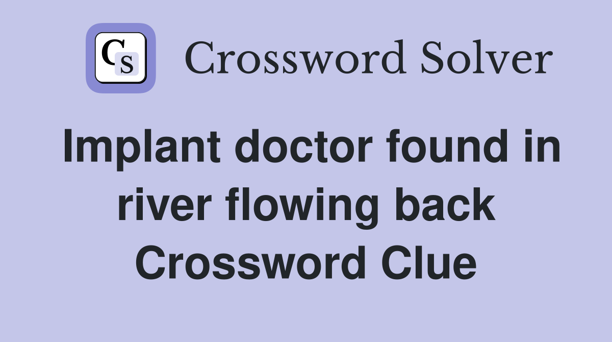 Implant doctor found in river flowing back Crossword Clue