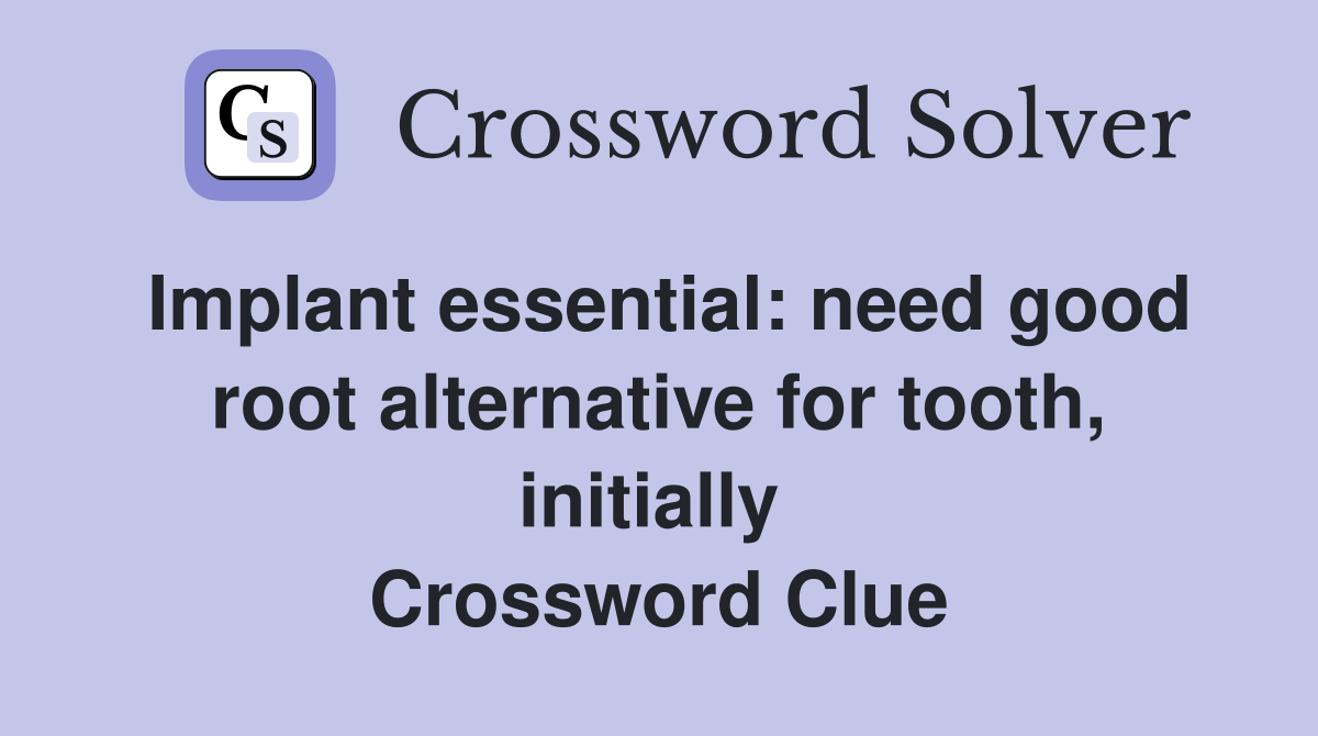 Implant essential: need good root alternative for tooth, initially  Crossword Clue