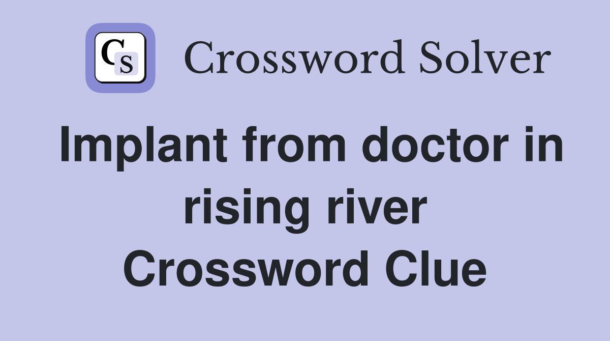 Implant from doctor in rising river Crossword Clue