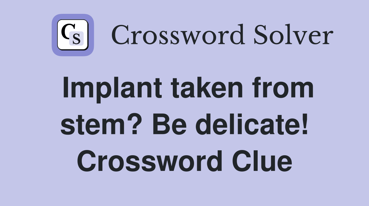 Implant taken from stem? Be delicate! Crossword Clue