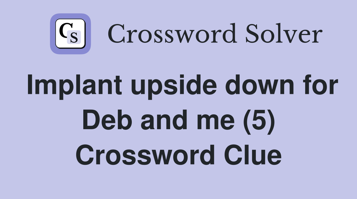 Implant upside down for Deb and me (5) Crossword Clue