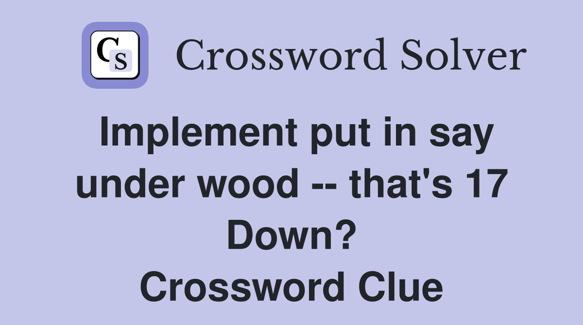 Implement put in say under wood -- that's 17 Down? Crossword Clue