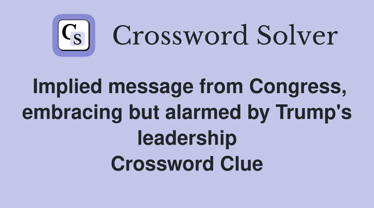 Implied message from Congress, embracing but alarmed by Trump's leadership Crossword Clue