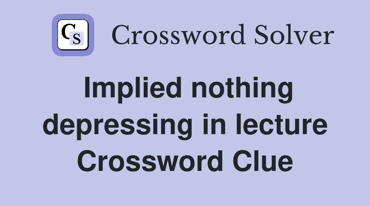 Implied nothing depressing in lecture Crossword Clue