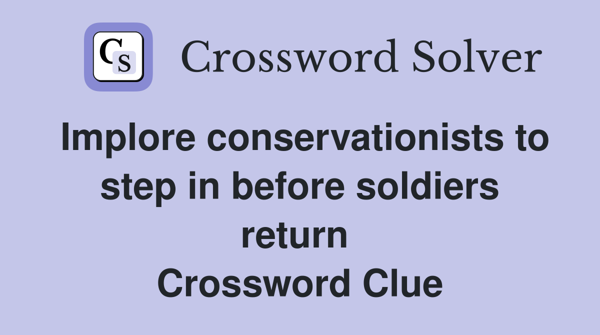 Implore conservationists to step in before soldiers return  Crossword Clue
