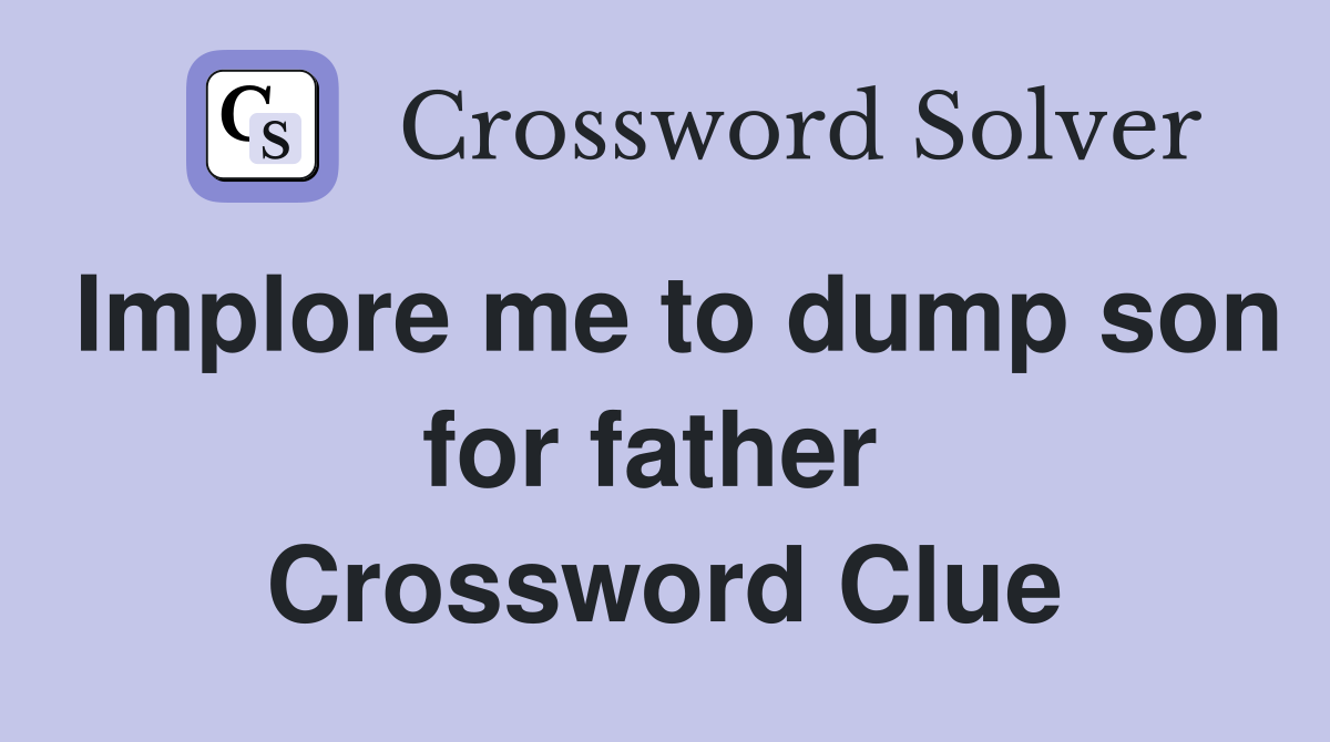 Implore me to dump son for father  Crossword Clue