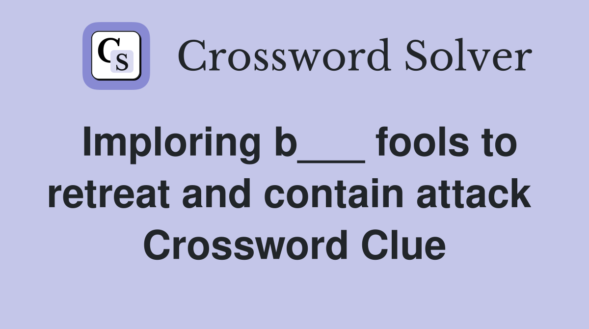 Imploring b___ fools to retreat and contain attack  Crossword Clue