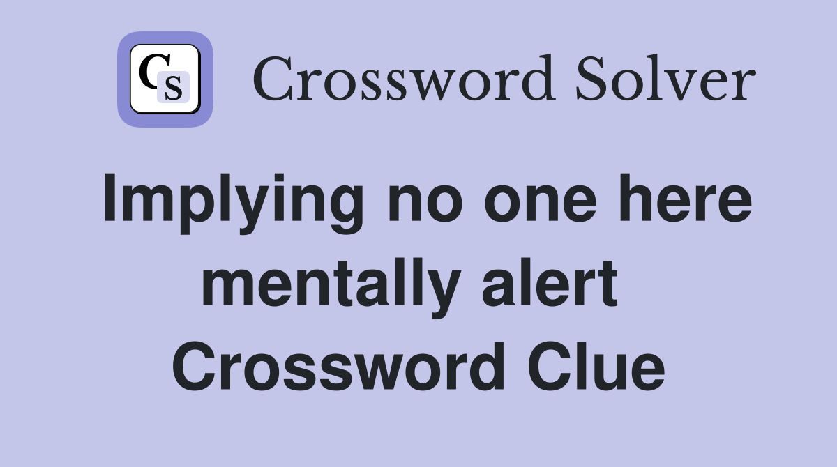 Implying no one here mentally alert  Crossword Clue