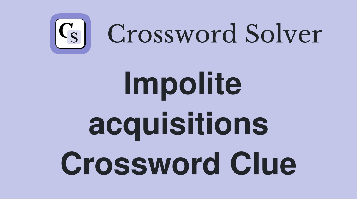 Impolite acquisitions Crossword Clue