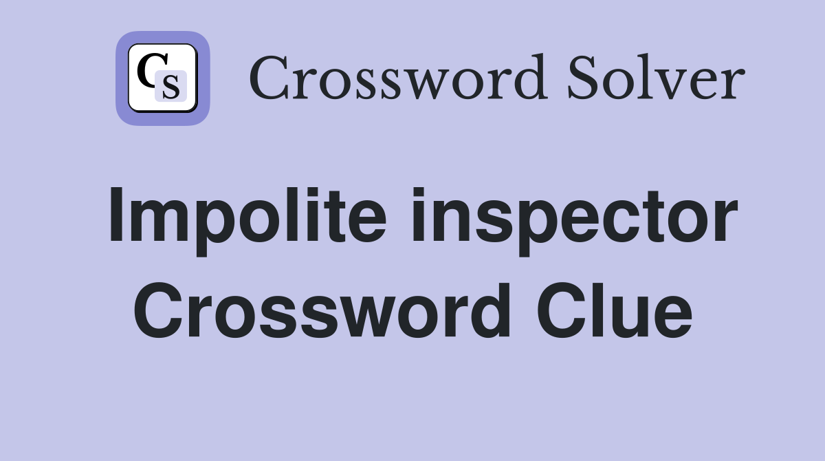 Impolite inspector Crossword Clue