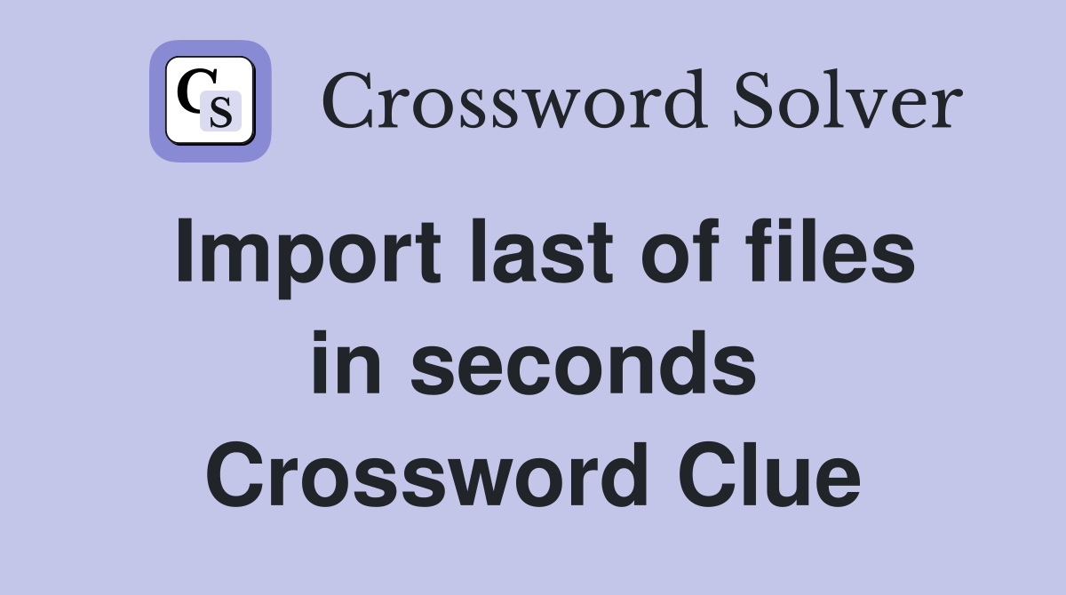 Import last of files in seconds Crossword Clue