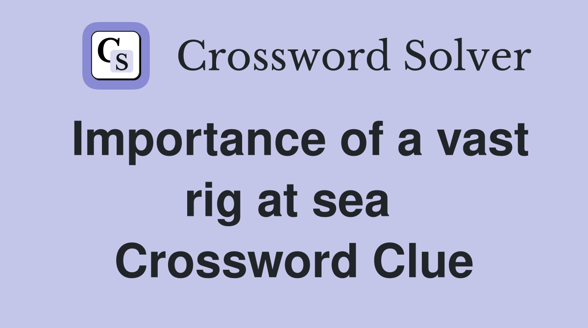 Importance of a vast rig at sea  Crossword Clue