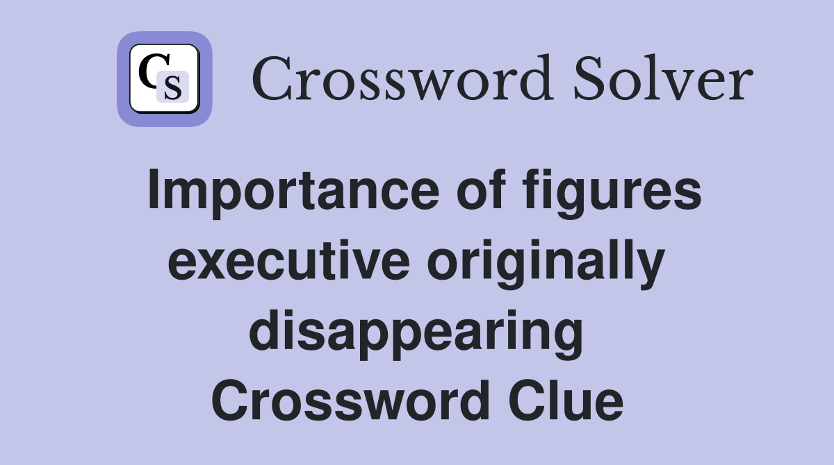 Importance of figures executive originally disappearing Crossword Clue
