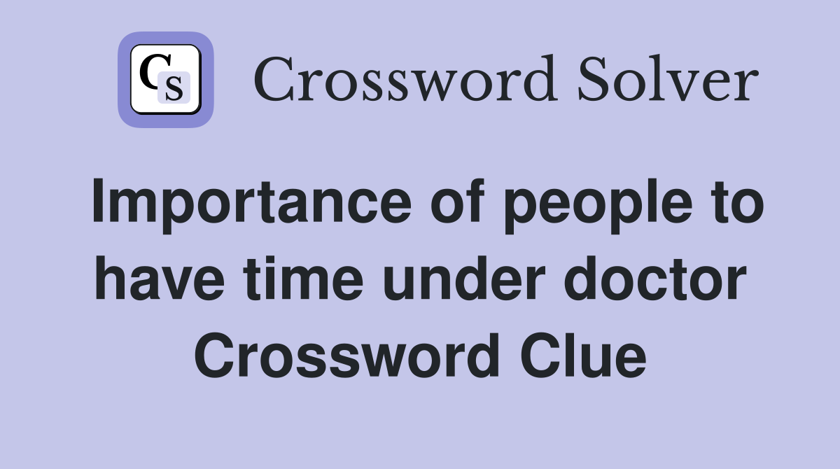 Importance of people to have time under doctor Crossword Clue
