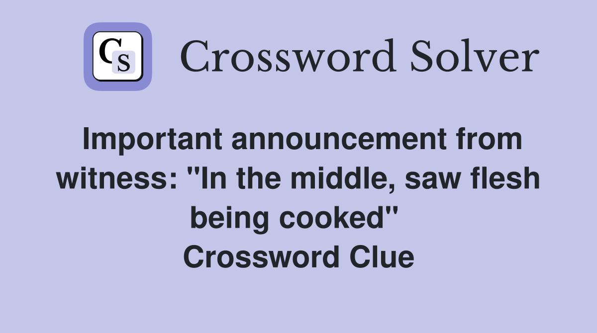 Important announcement from witness: "In the middle, saw flesh being cooked"  Crossword Clue