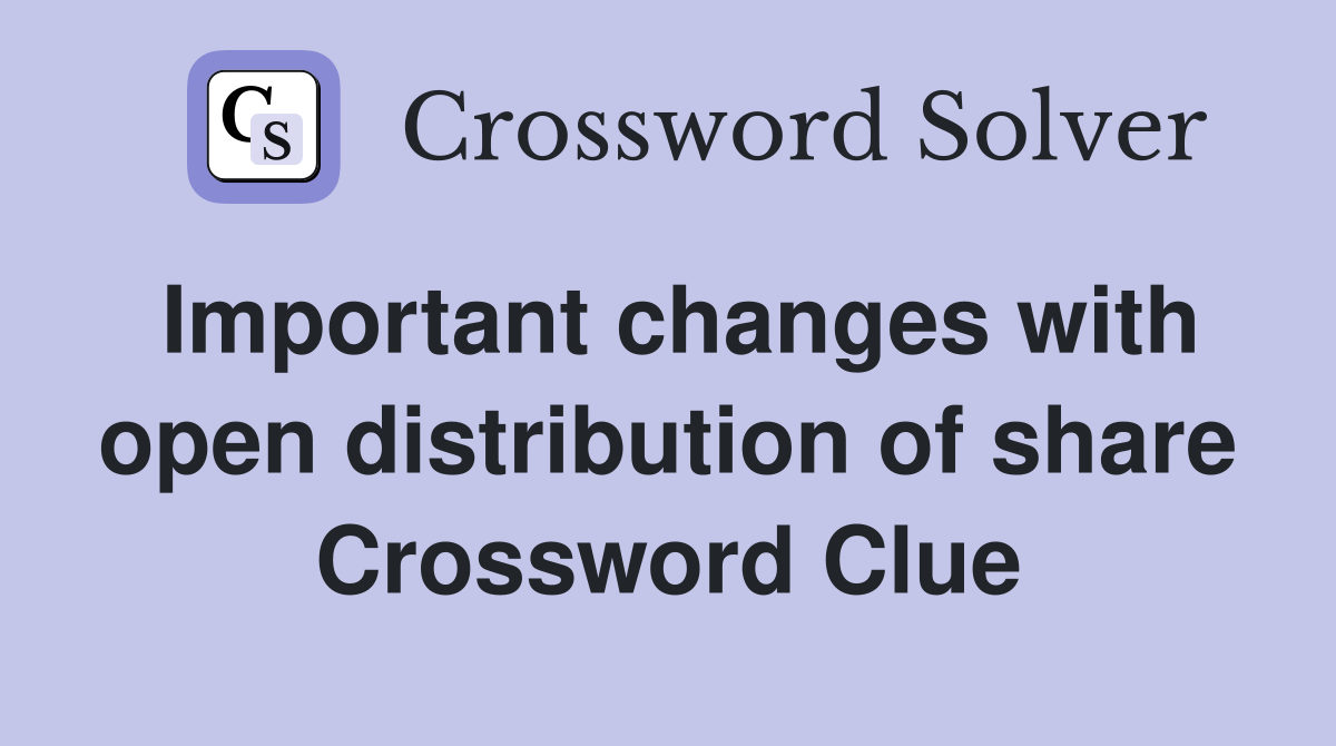 Important changes with open distribution of share Crossword Clue