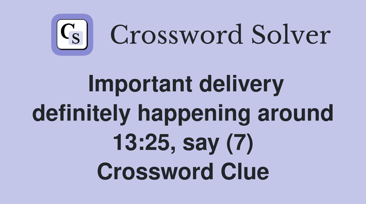 Important delivery definitely happening around 13:25, say (7) Crossword Clue