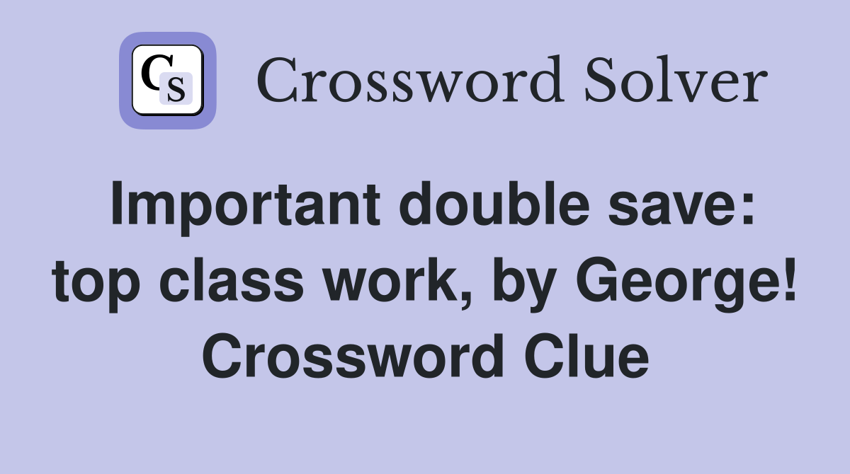 Important double save: top class work, by George! Crossword Clue