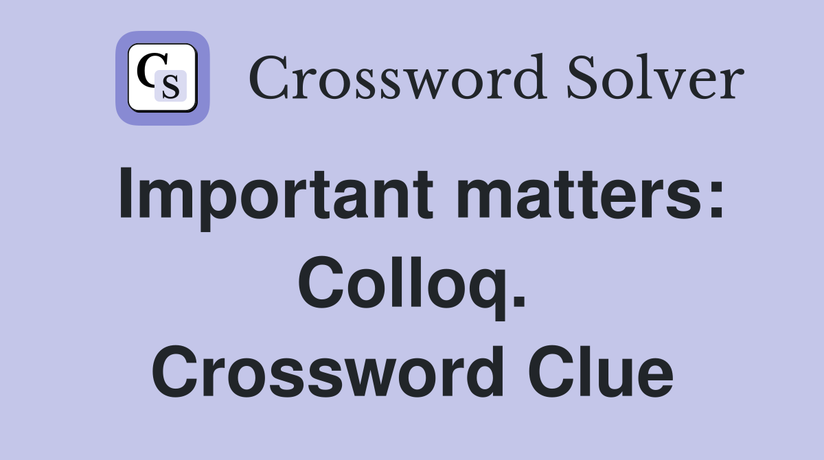 Important matters: Colloq. Crossword Clue