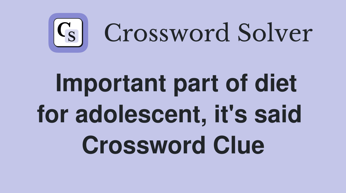 Important part of diet for adolescent, it's said  Crossword Clue