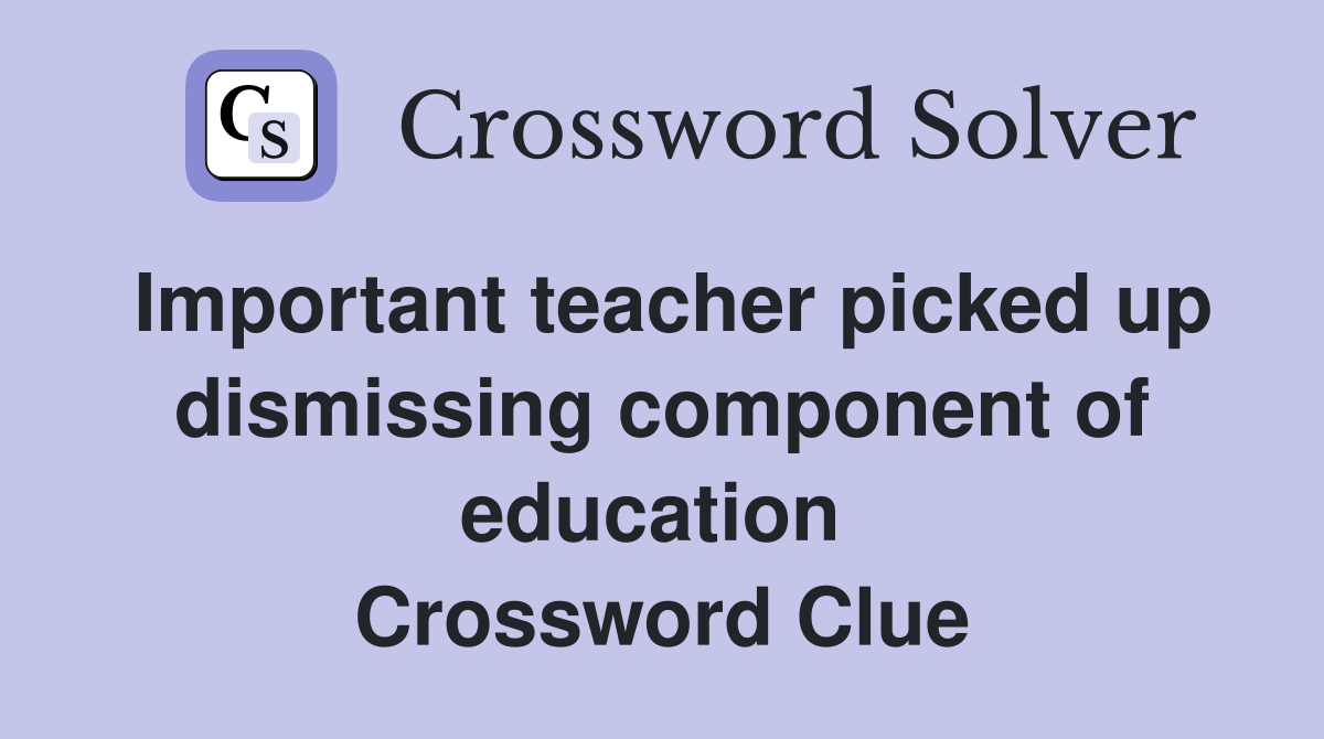 Important teacher picked up dismissing component of education  Crossword Clue
