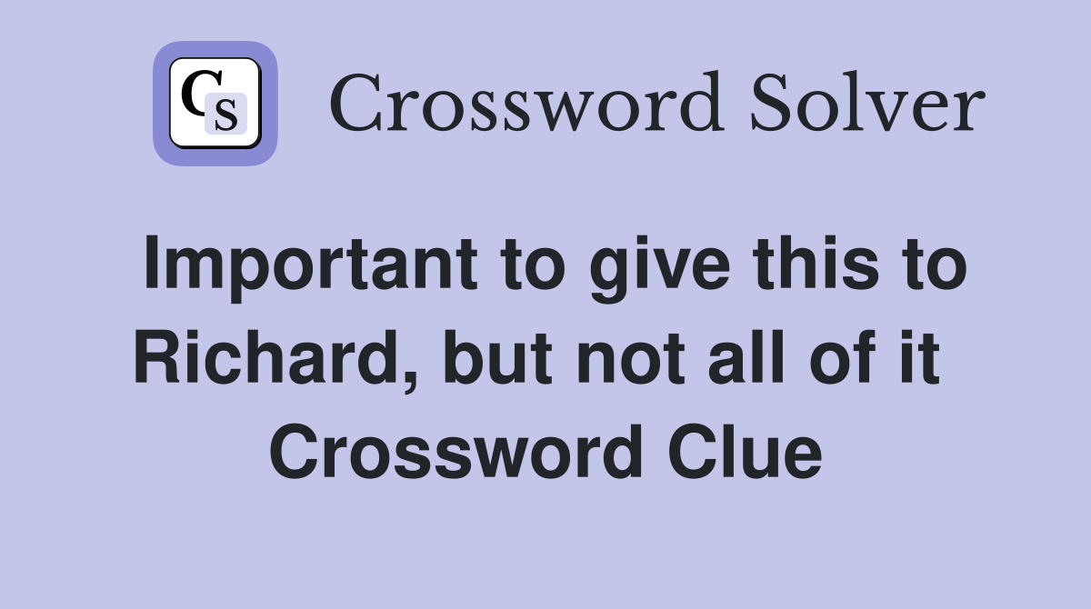 Important to give this to Richard, but not all of it  Crossword Clue