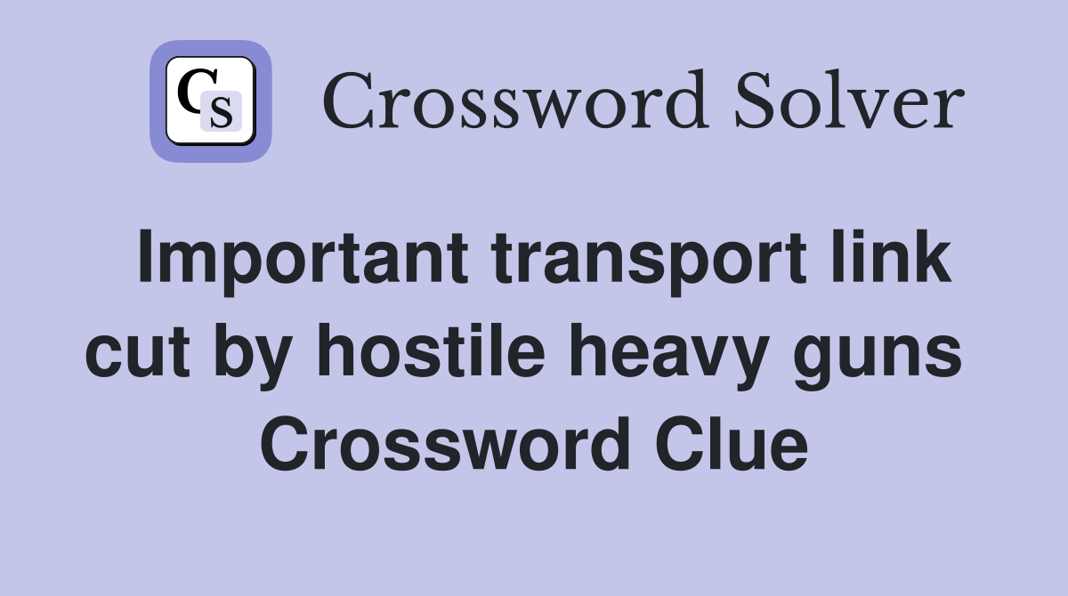Important transport link cut by hostile heavy guns  Crossword Clue
