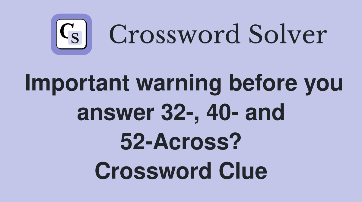 Important warning before you answer 32-, 40- and 52-Across? Crossword Clue