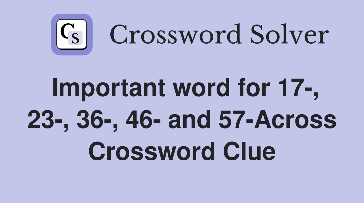Important word for 17-, 23-, 36-, 46- and 57-Across Crossword Clue