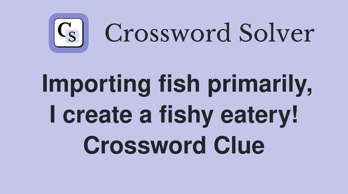 Importing fish primarily, I create a fishy eatery! Crossword Clue