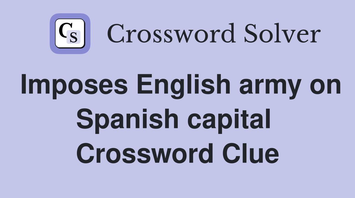 Imposes English army on Spanish capital  Crossword Clue