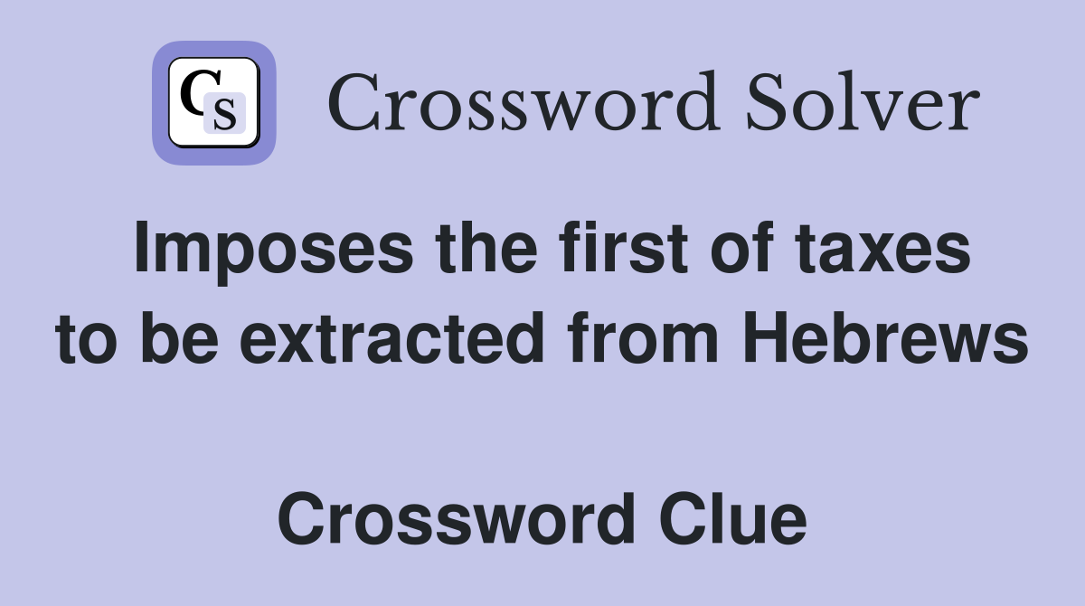 Imposes the first of taxes to be extracted from Hebrews  Crossword Clue
