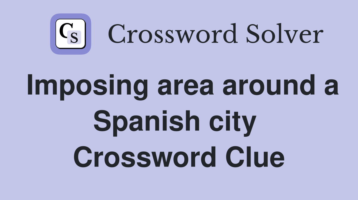 Imposing area around a Spanish city  Crossword Clue