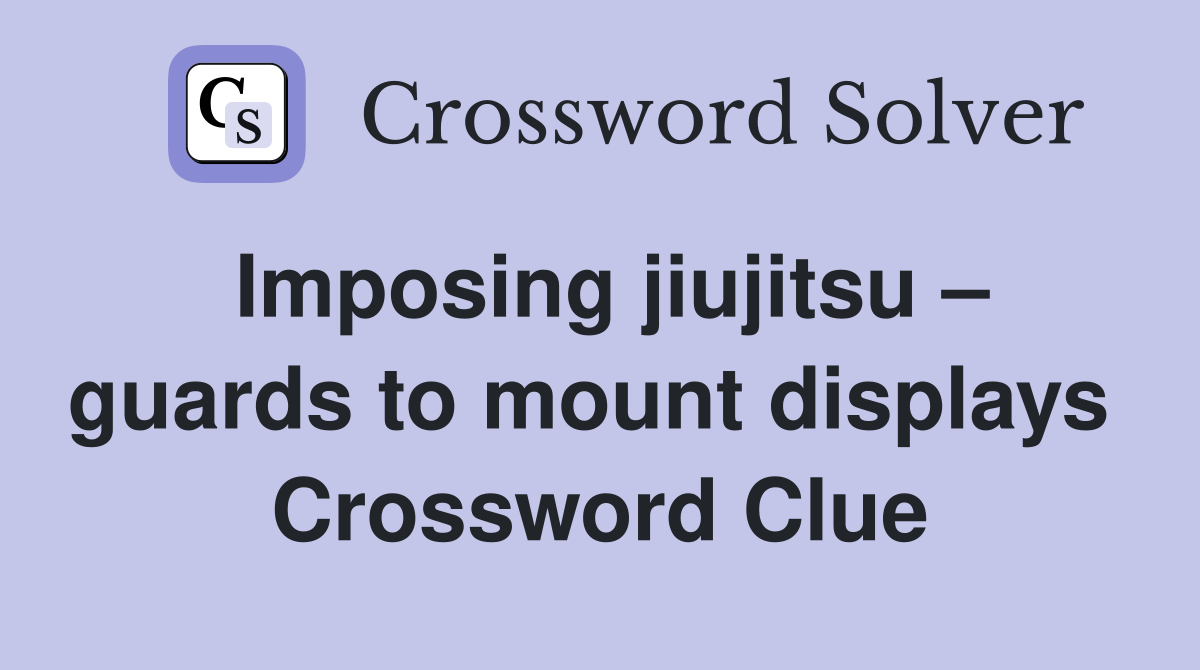 Imposing jiujitsu – guards to mount displays  Crossword Clue