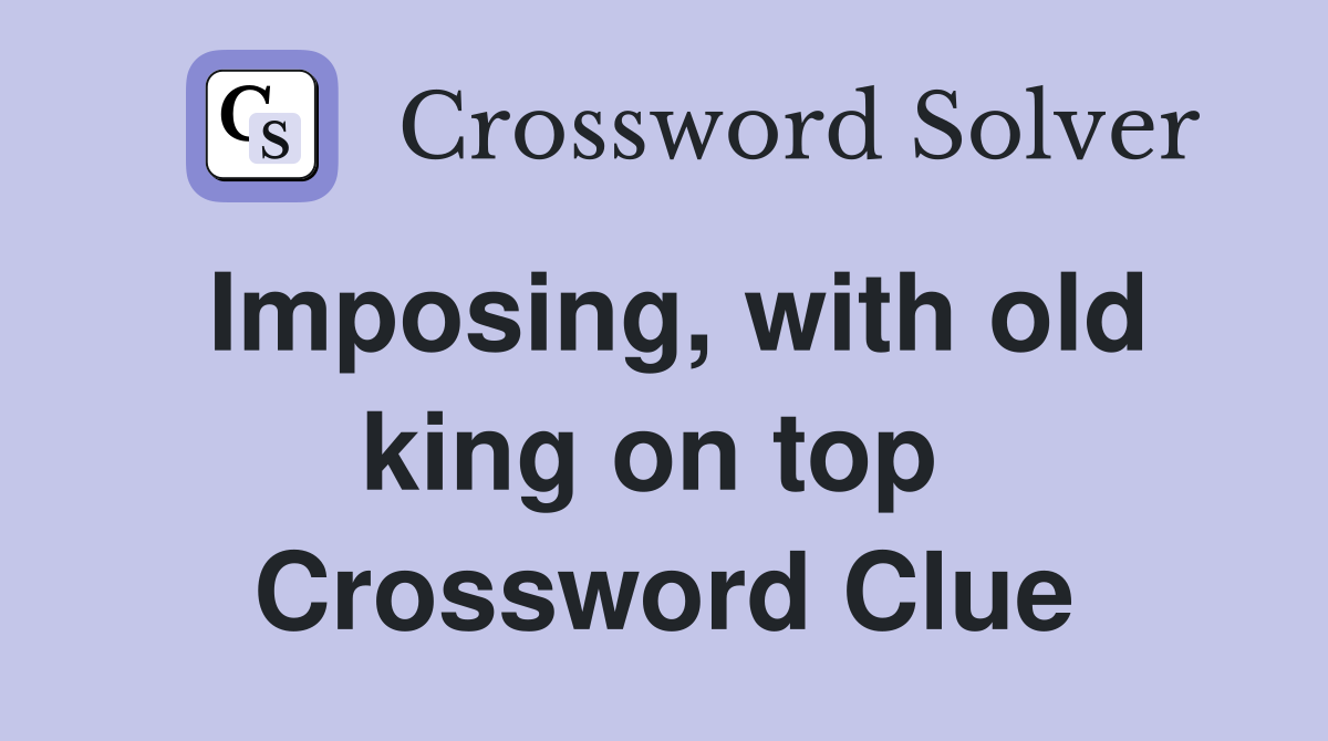 Imposing, with old king on top  Crossword Clue