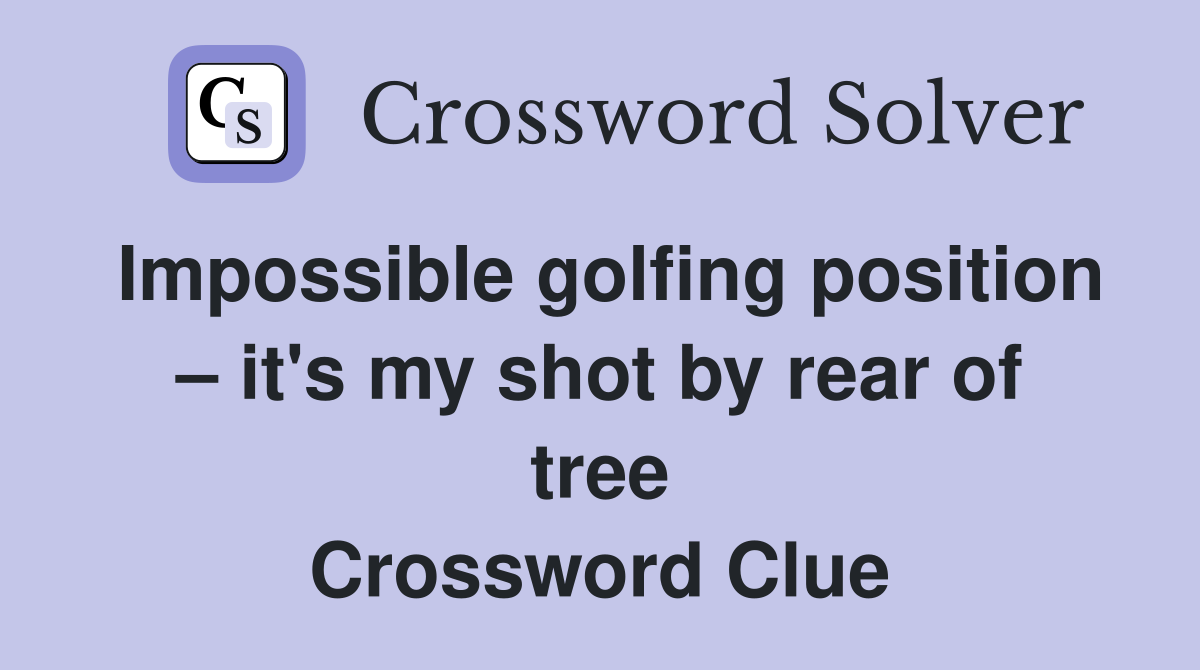 Impossible golfing position – it's my shot by rear of tree Crossword Clue