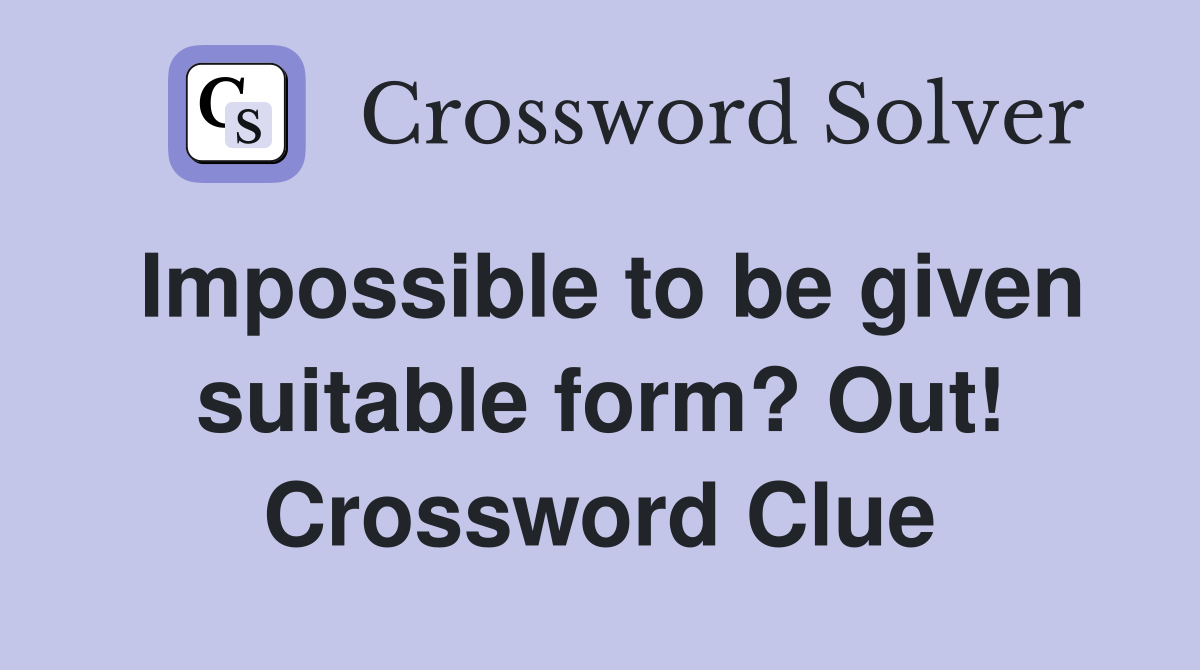Impossible to be given suitable form? Out! Crossword Clue