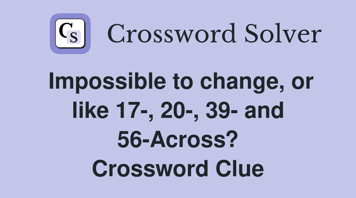 Impossible to change, or like 17-, 20-, 39- and 56-Across? Crossword Clue
