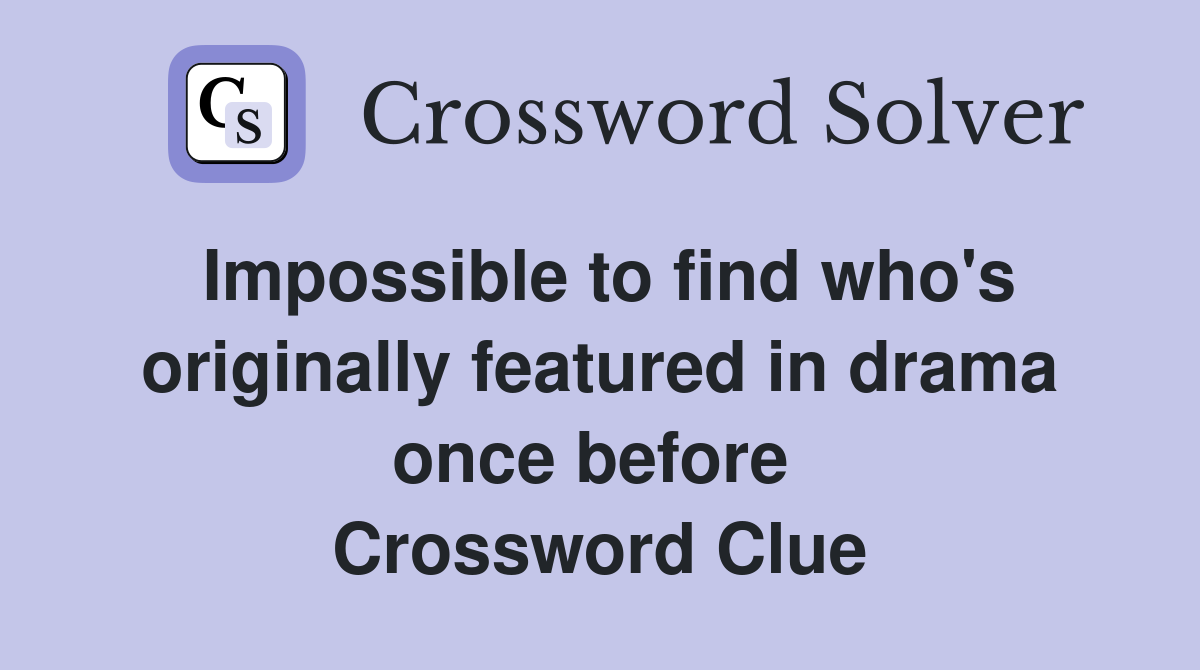 Impossible to find who's originally featured in drama once before  Crossword Clue