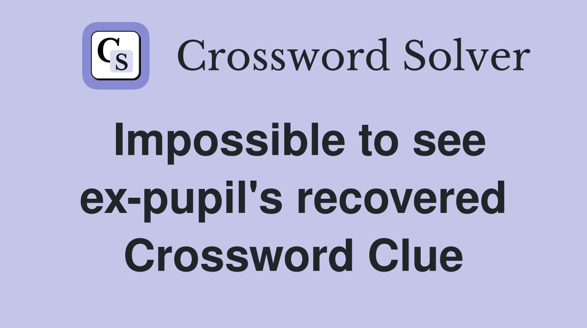 Impossible to see ex-pupil's recovered Crossword Clue