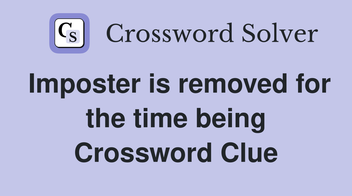 Imposter is removed for the time being Crossword Clue