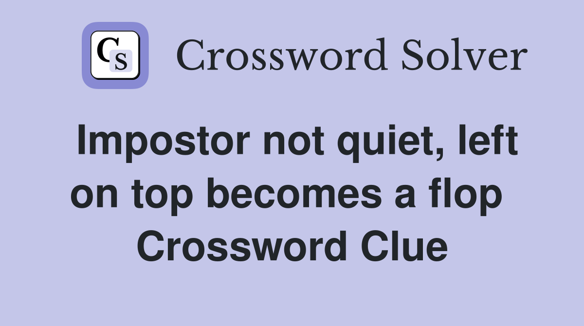 Impostor not quiet, left on top becomes a flop  Crossword Clue