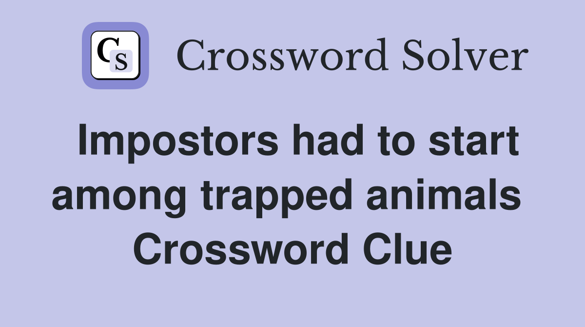 Impostors had to start among trapped animals  Crossword Clue