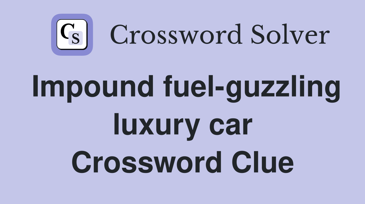 Impound fuel-guzzling luxury car Crossword Clue