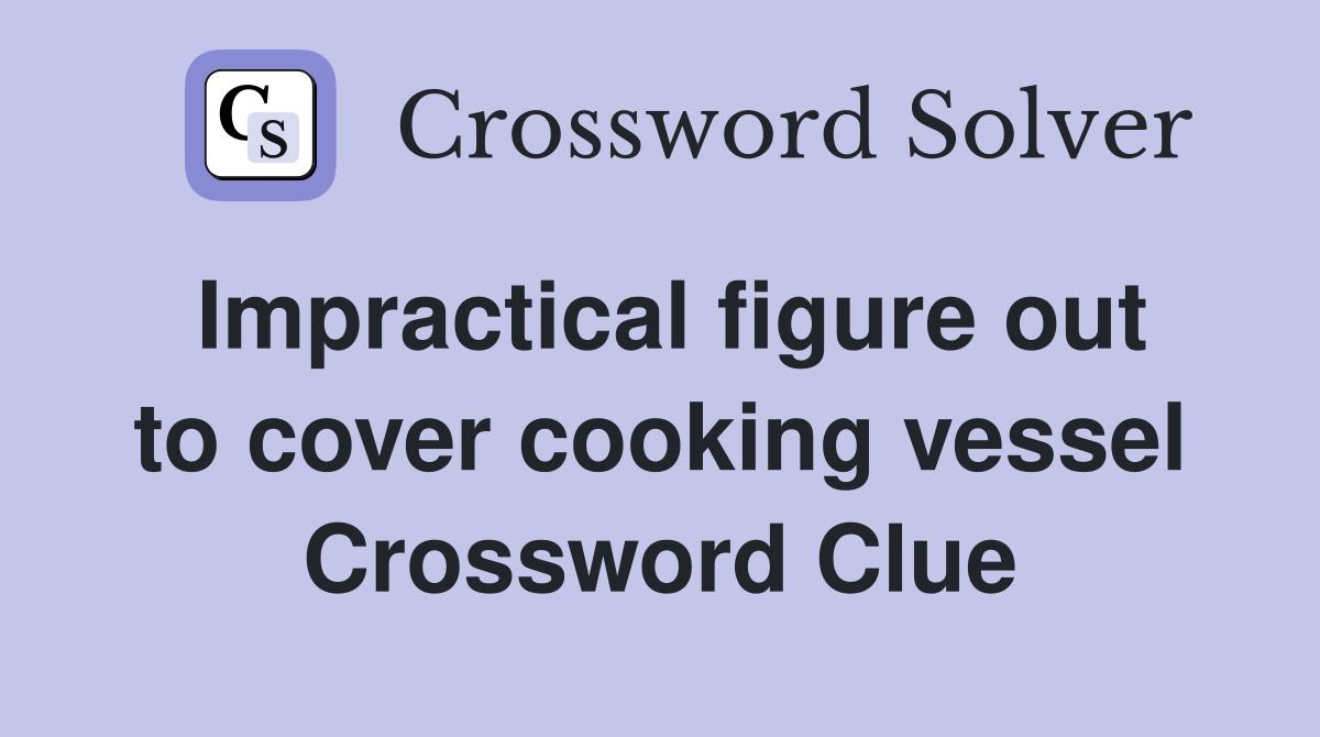 Impractical figure out to cover cooking vessel Crossword Clue