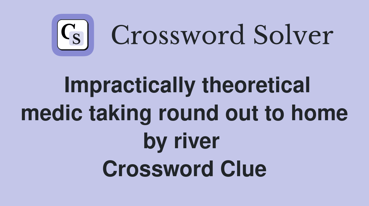 Impractically theoretical medic taking round out to home by river  Crossword Clue