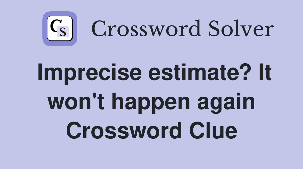 Imprecise estimate? It won't happen again Crossword Clue