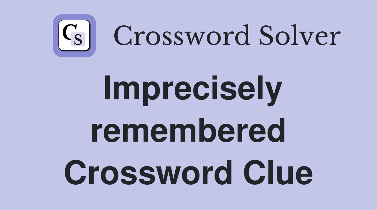 Imprecisely remembered Crossword Clue