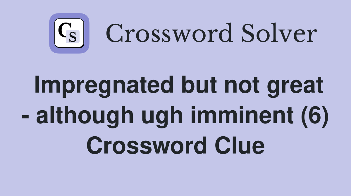 Impregnated but not great - although ugh imminent (6) Crossword Clue